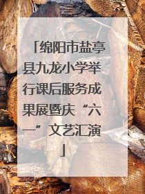 绵阳市盐亭县九龙小学举行课后服务成果展暨庆“六一”文艺汇演